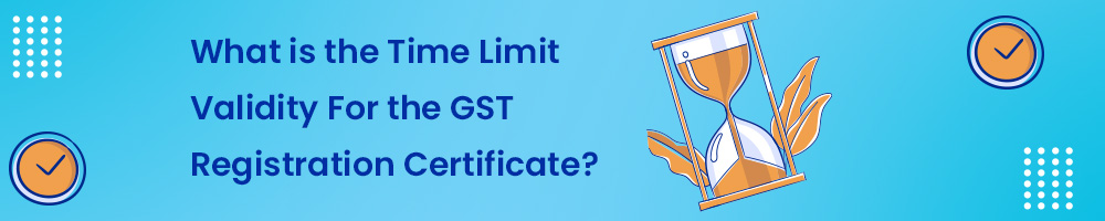 GST Certificate Download Online: Easy Step-by-Step Guide 4 What is the Time Limit Validity For the GST Registration Certificate